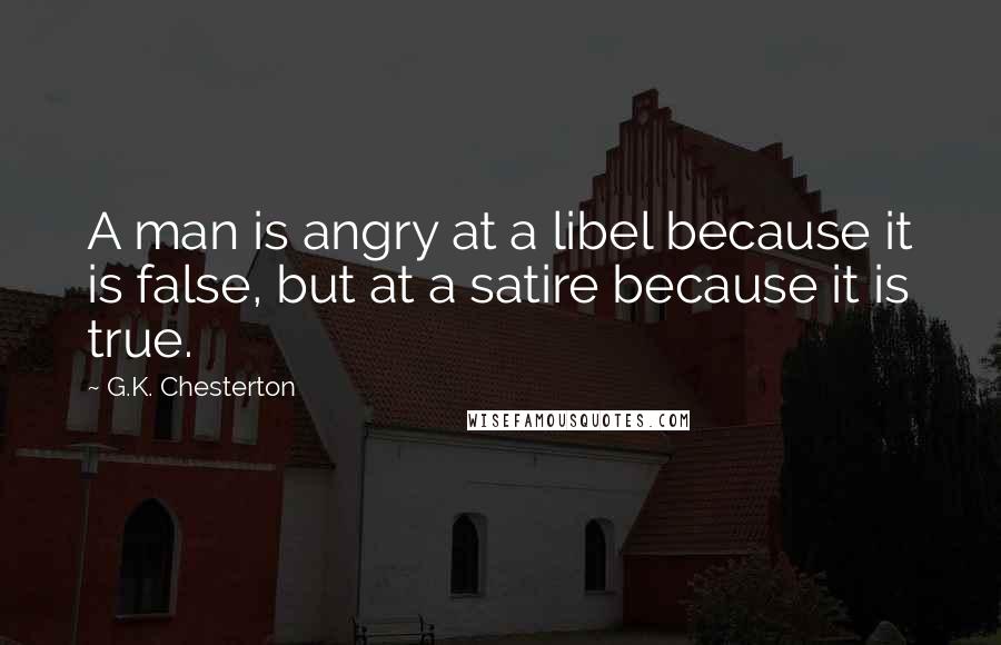 G.K. Chesterton Quotes: A man is angry at a libel because it is false, but at a satire because it is true.