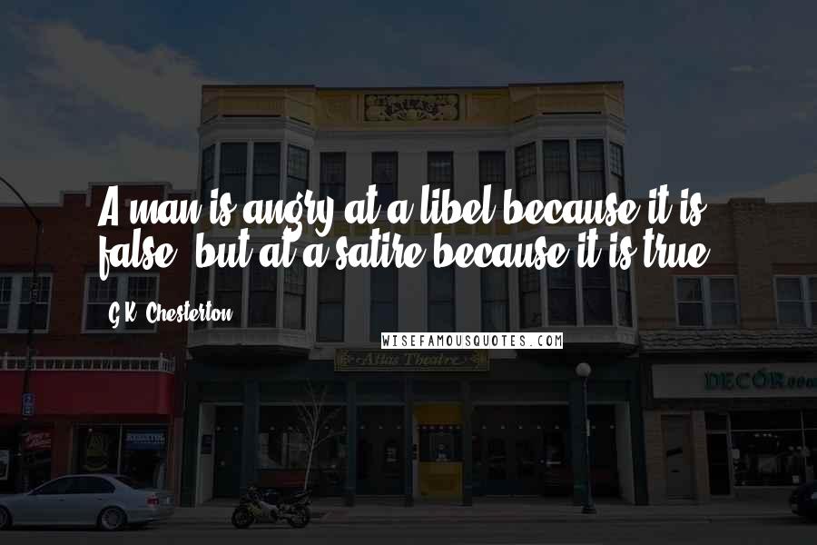 G.K. Chesterton Quotes: A man is angry at a libel because it is false, but at a satire because it is true.