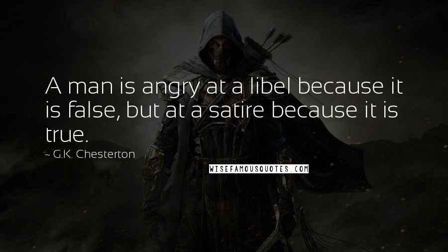 G.K. Chesterton Quotes: A man is angry at a libel because it is false, but at a satire because it is true.