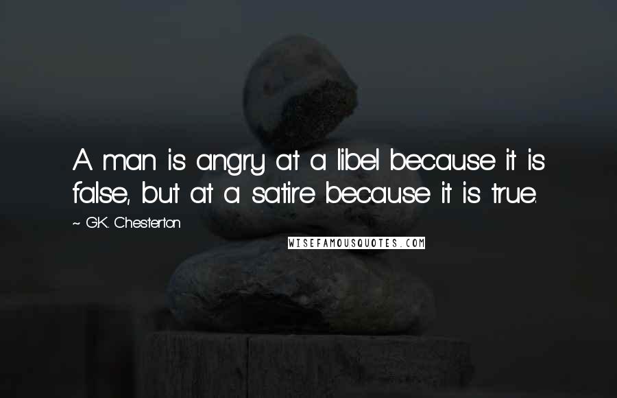 G.K. Chesterton Quotes: A man is angry at a libel because it is false, but at a satire because it is true.