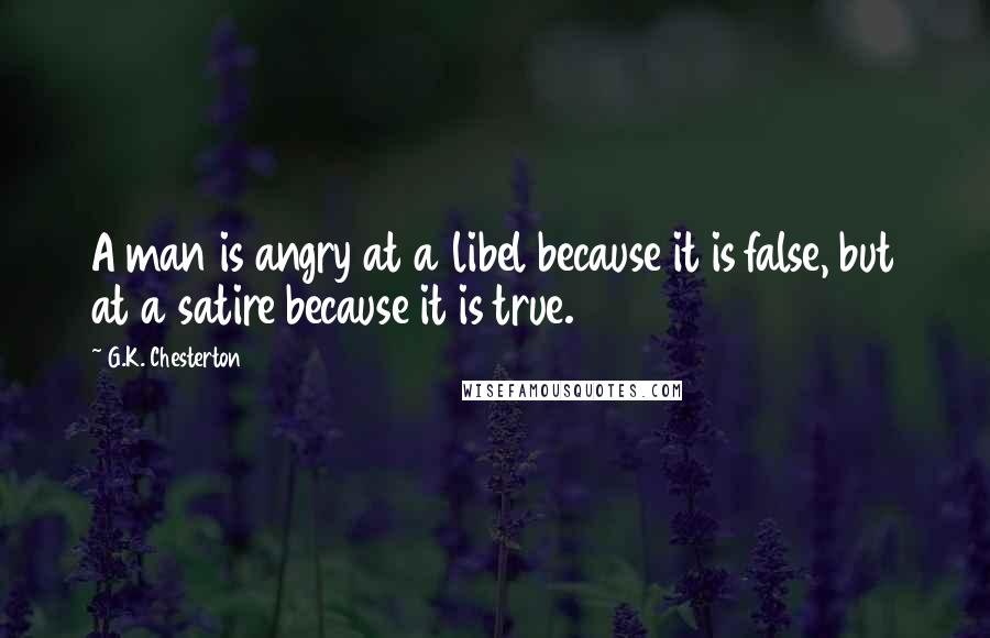G.K. Chesterton Quotes: A man is angry at a libel because it is false, but at a satire because it is true.