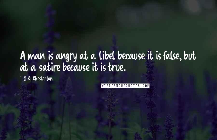 G.K. Chesterton Quotes: A man is angry at a libel because it is false, but at a satire because it is true.