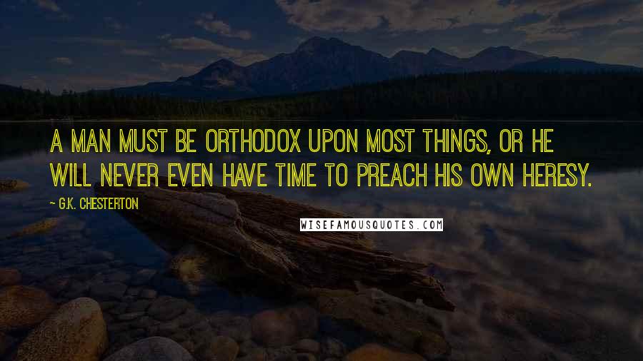 G.K. Chesterton Quotes: A man must be orthodox upon most things, or he will never even have time to preach his own heresy.