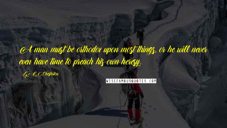 G.K. Chesterton Quotes: A man must be orthodox upon most things, or he will never even have time to preach his own heresy.