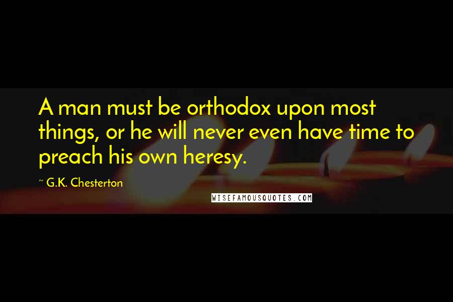 G.K. Chesterton Quotes: A man must be orthodox upon most things, or he will never even have time to preach his own heresy.