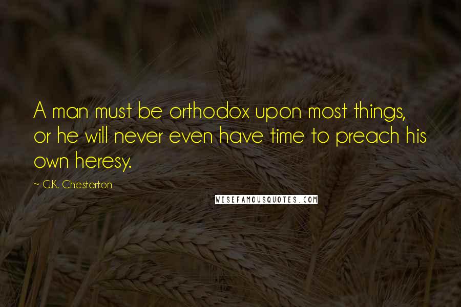 G.K. Chesterton Quotes: A man must be orthodox upon most things, or he will never even have time to preach his own heresy.