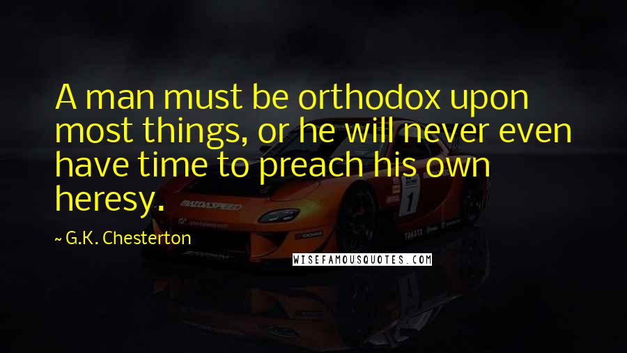 G.K. Chesterton Quotes: A man must be orthodox upon most things, or he will never even have time to preach his own heresy.