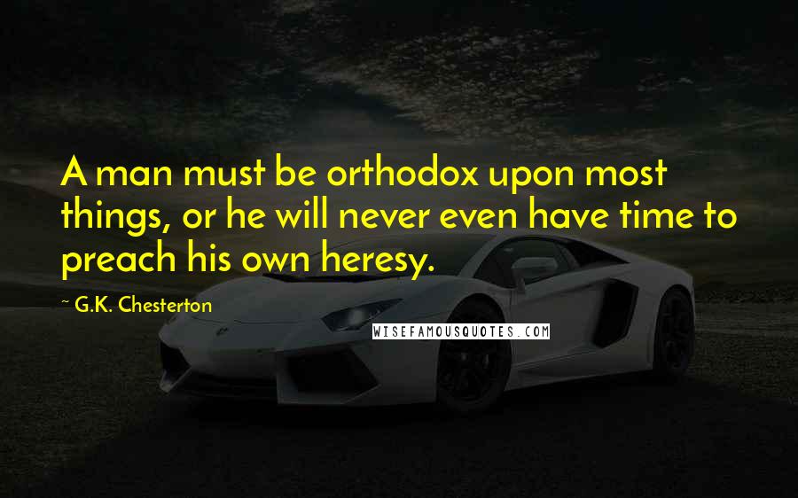 G.K. Chesterton Quotes: A man must be orthodox upon most things, or he will never even have time to preach his own heresy.