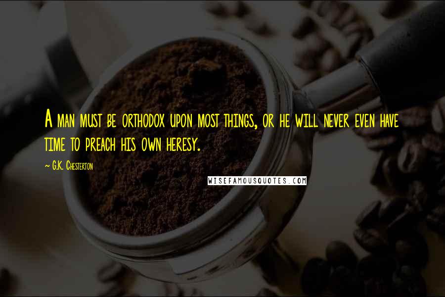 G.K. Chesterton Quotes: A man must be orthodox upon most things, or he will never even have time to preach his own heresy.