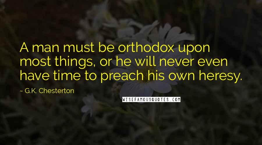 G.K. Chesterton Quotes: A man must be orthodox upon most things, or he will never even have time to preach his own heresy.