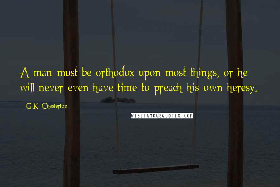 G.K. Chesterton Quotes: A man must be orthodox upon most things, or he will never even have time to preach his own heresy.