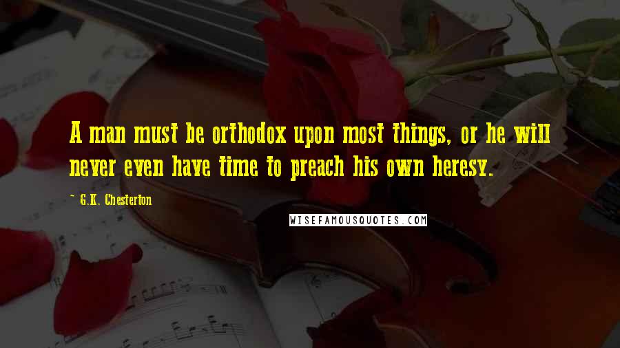 G.K. Chesterton Quotes: A man must be orthodox upon most things, or he will never even have time to preach his own heresy.