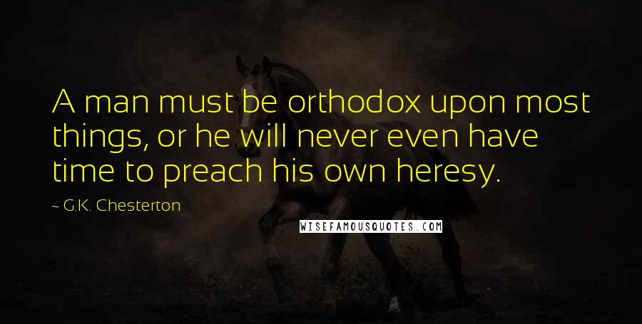 G.K. Chesterton Quotes: A man must be orthodox upon most things, or he will never even have time to preach his own heresy.