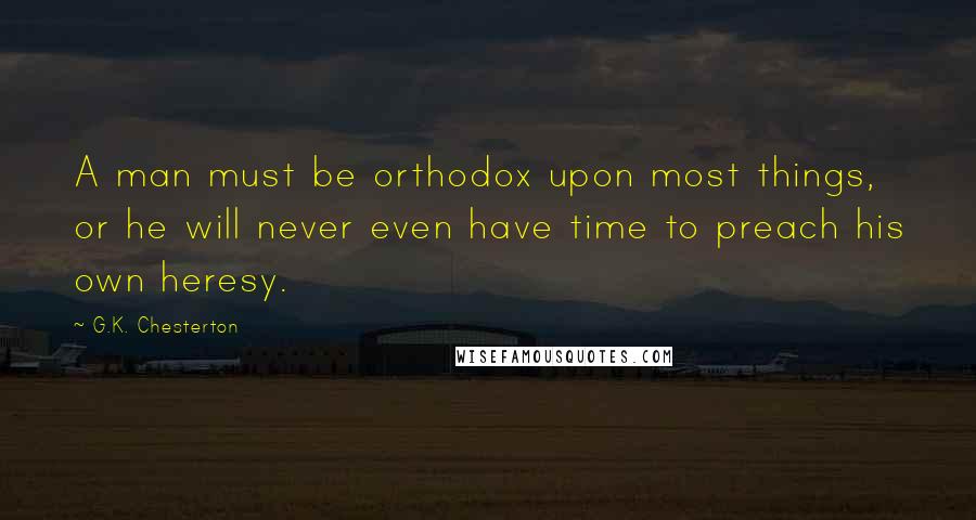G.K. Chesterton Quotes: A man must be orthodox upon most things, or he will never even have time to preach his own heresy.