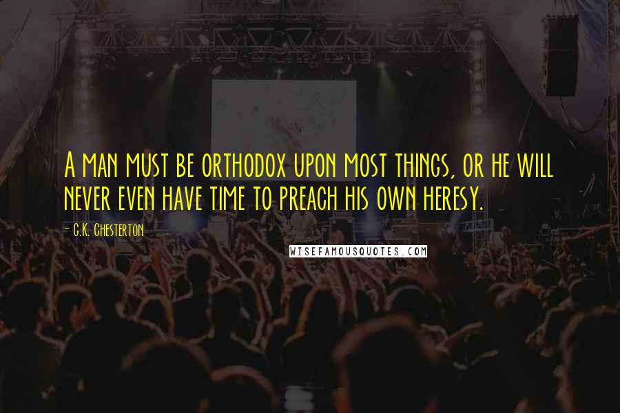 G.K. Chesterton Quotes: A man must be orthodox upon most things, or he will never even have time to preach his own heresy.