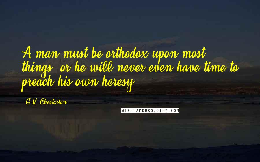 G.K. Chesterton Quotes: A man must be orthodox upon most things, or he will never even have time to preach his own heresy.