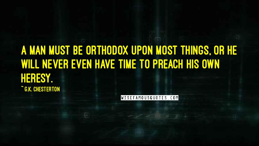 G.K. Chesterton Quotes: A man must be orthodox upon most things, or he will never even have time to preach his own heresy.