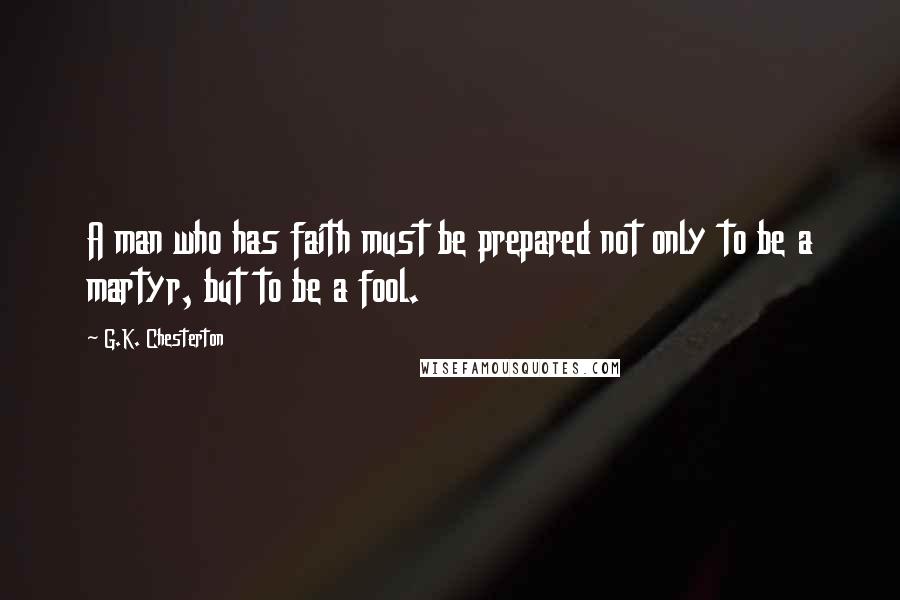 G.K. Chesterton Quotes: A man who has faith must be prepared not only to be a martyr, but to be a fool.