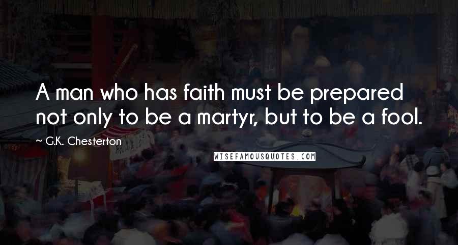 G.K. Chesterton Quotes: A man who has faith must be prepared not only to be a martyr, but to be a fool.