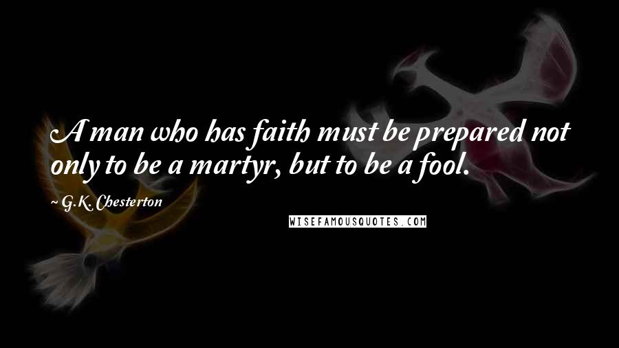 G.K. Chesterton Quotes: A man who has faith must be prepared not only to be a martyr, but to be a fool.