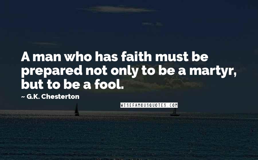 G.K. Chesterton Quotes: A man who has faith must be prepared not only to be a martyr, but to be a fool.