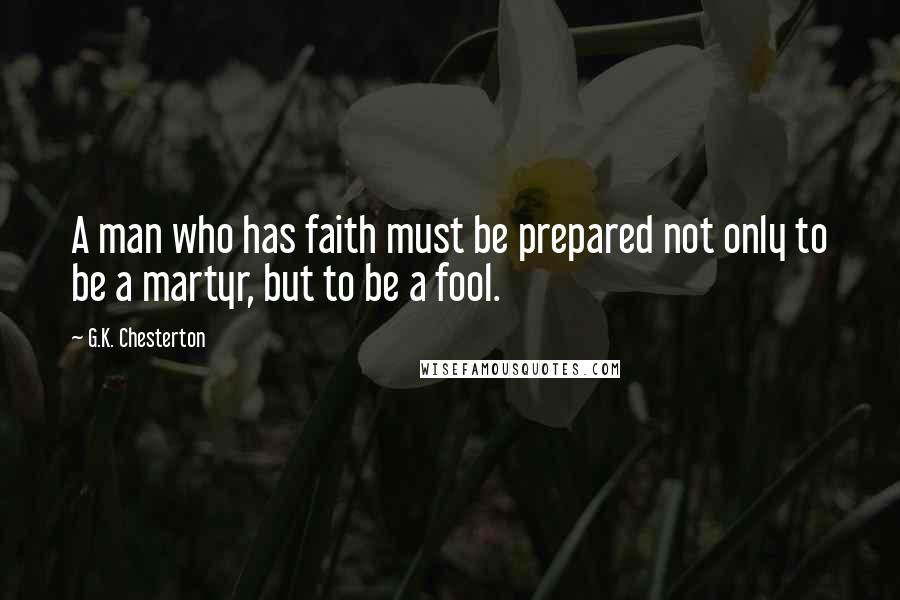 G.K. Chesterton Quotes: A man who has faith must be prepared not only to be a martyr, but to be a fool.