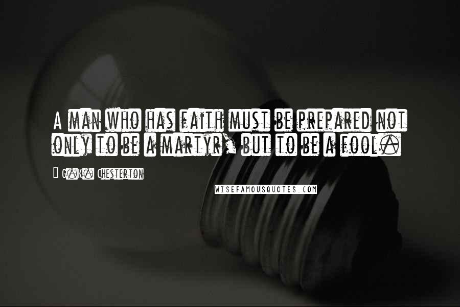 G.K. Chesterton Quotes: A man who has faith must be prepared not only to be a martyr, but to be a fool.