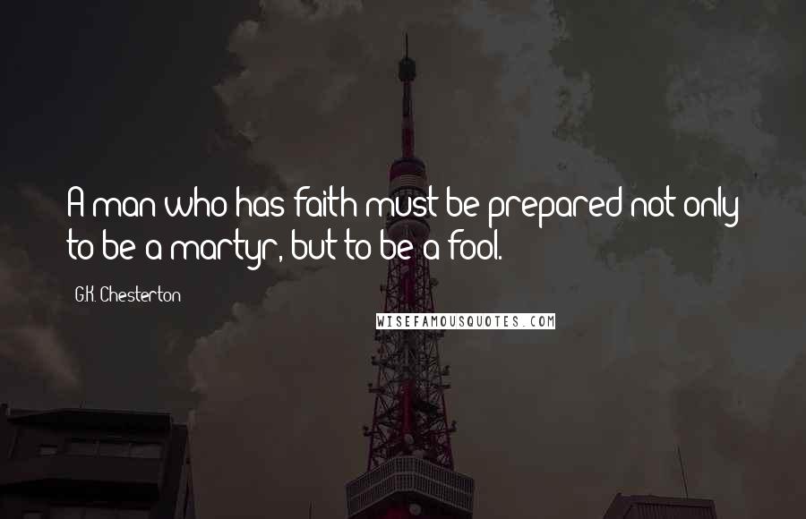 G.K. Chesterton Quotes: A man who has faith must be prepared not only to be a martyr, but to be a fool.