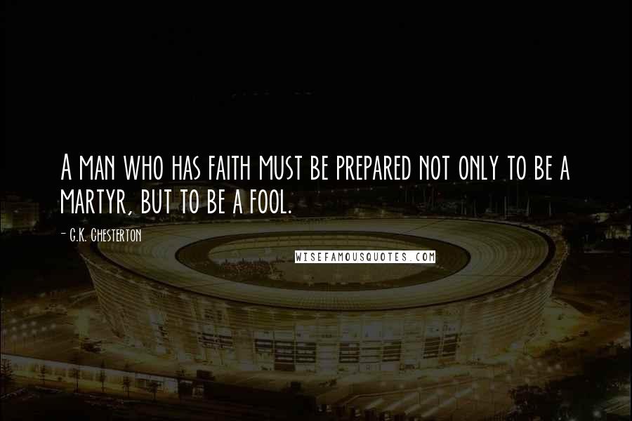 G.K. Chesterton Quotes: A man who has faith must be prepared not only to be a martyr, but to be a fool.