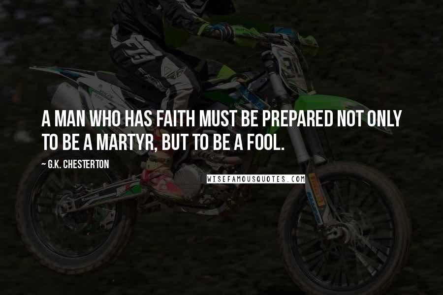 G.K. Chesterton Quotes: A man who has faith must be prepared not only to be a martyr, but to be a fool.