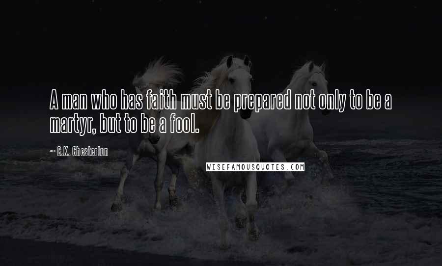 G.K. Chesterton Quotes: A man who has faith must be prepared not only to be a martyr, but to be a fool.