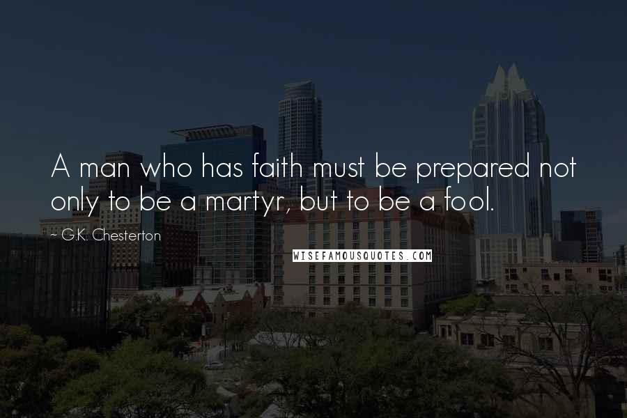 G.K. Chesterton Quotes: A man who has faith must be prepared not only to be a martyr, but to be a fool.