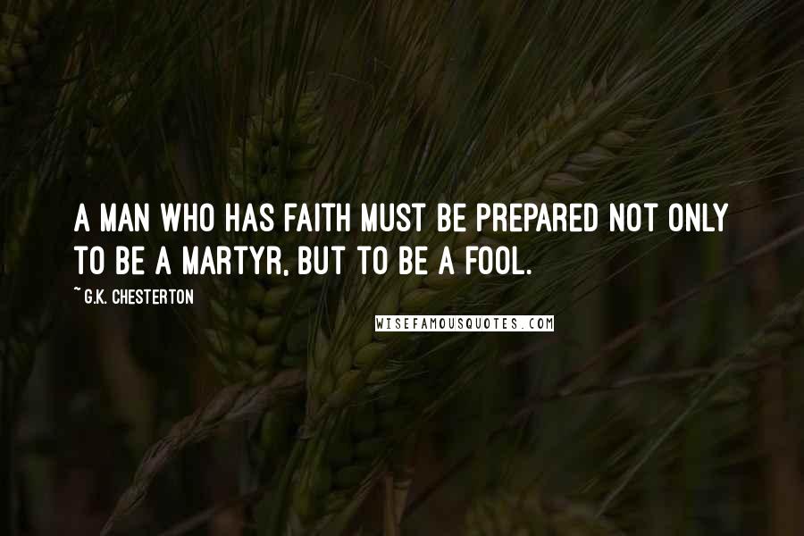 G.K. Chesterton Quotes: A man who has faith must be prepared not only to be a martyr, but to be a fool.