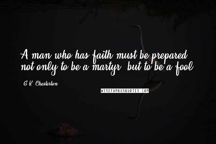 G.K. Chesterton Quotes: A man who has faith must be prepared not only to be a martyr, but to be a fool.