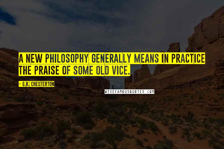 G.K. Chesterton Quotes: A new philosophy generally means in practice the praise of some old vice.
