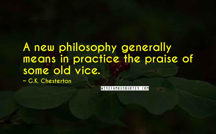 G.K. Chesterton Quotes: A new philosophy generally means in practice the praise of some old vice.