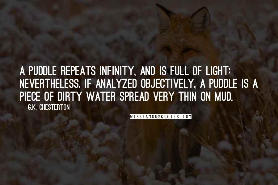 G.K. Chesterton Quotes: A puddle repeats infinity, and is full of light; nevertheless, if analyzed objectively, a puddle is a piece of dirty water spread very thin on mud.