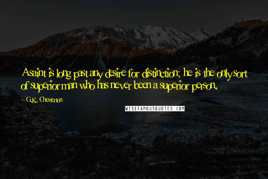 G.K. Chesterton Quotes: A saint is long past any desire for distinction; he is the only sort of superior man who has never been a superior person.