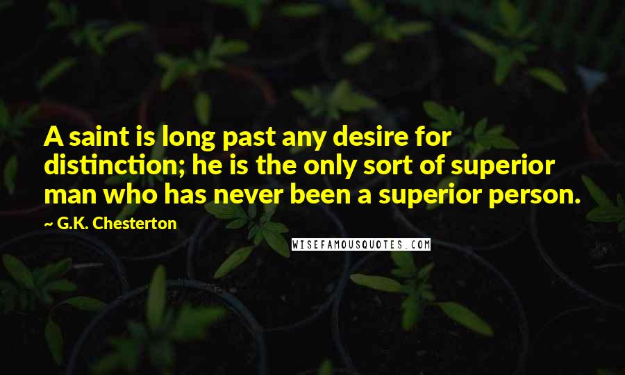 G.K. Chesterton Quotes: A saint is long past any desire for distinction; he is the only sort of superior man who has never been a superior person.