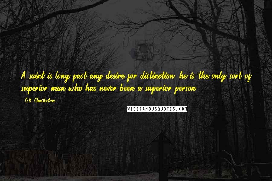 G.K. Chesterton Quotes: A saint is long past any desire for distinction; he is the only sort of superior man who has never been a superior person.