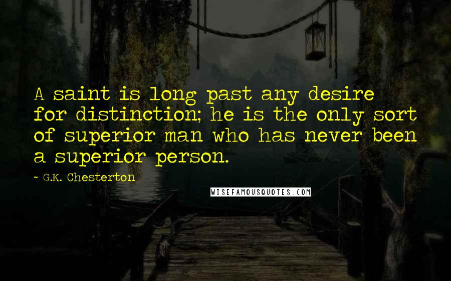 G.K. Chesterton Quotes: A saint is long past any desire for distinction; he is the only sort of superior man who has never been a superior person.