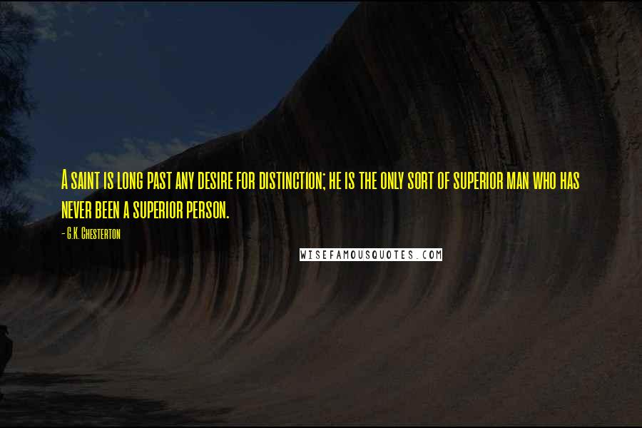 G.K. Chesterton Quotes: A saint is long past any desire for distinction; he is the only sort of superior man who has never been a superior person.