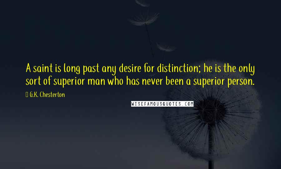 G.K. Chesterton Quotes: A saint is long past any desire for distinction; he is the only sort of superior man who has never been a superior person.