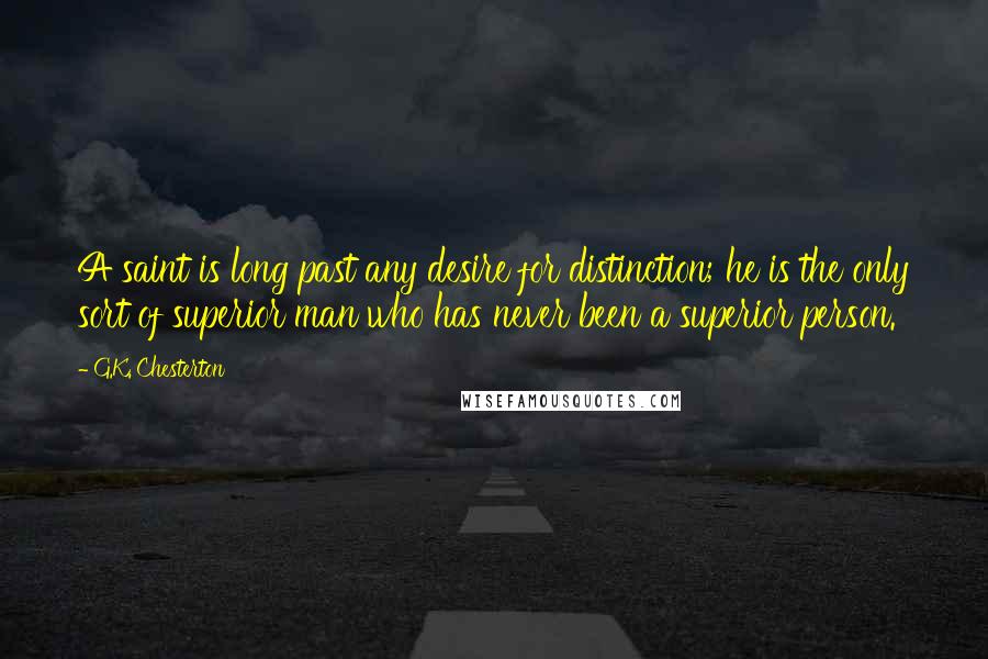 G.K. Chesterton Quotes: A saint is long past any desire for distinction; he is the only sort of superior man who has never been a superior person.