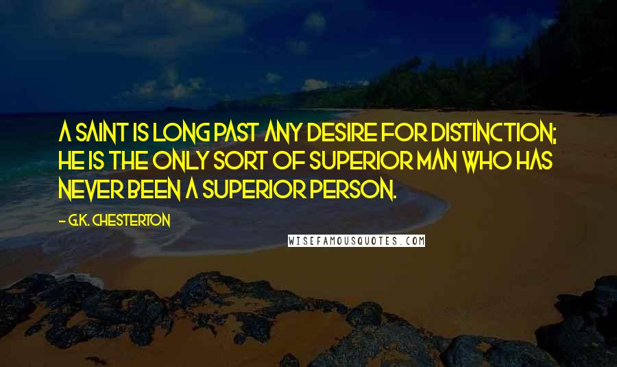 G.K. Chesterton Quotes: A saint is long past any desire for distinction; he is the only sort of superior man who has never been a superior person.