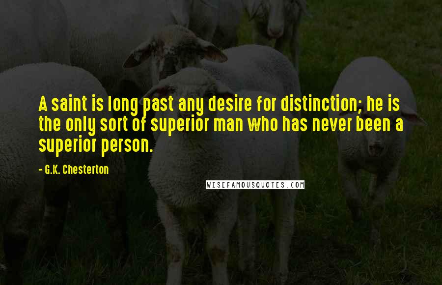 G.K. Chesterton Quotes: A saint is long past any desire for distinction; he is the only sort of superior man who has never been a superior person.