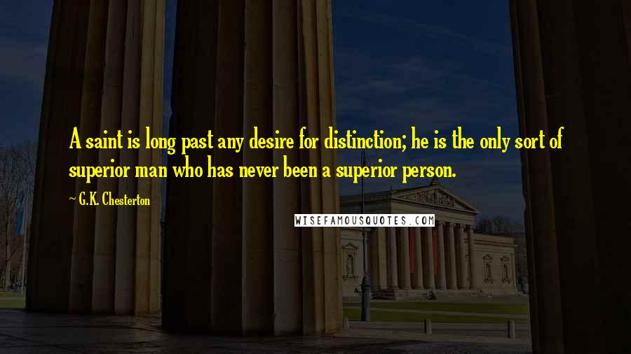 G.K. Chesterton Quotes: A saint is long past any desire for distinction; he is the only sort of superior man who has never been a superior person.