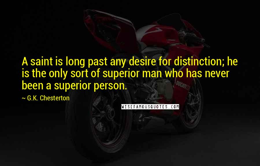 G.K. Chesterton Quotes: A saint is long past any desire for distinction; he is the only sort of superior man who has never been a superior person.