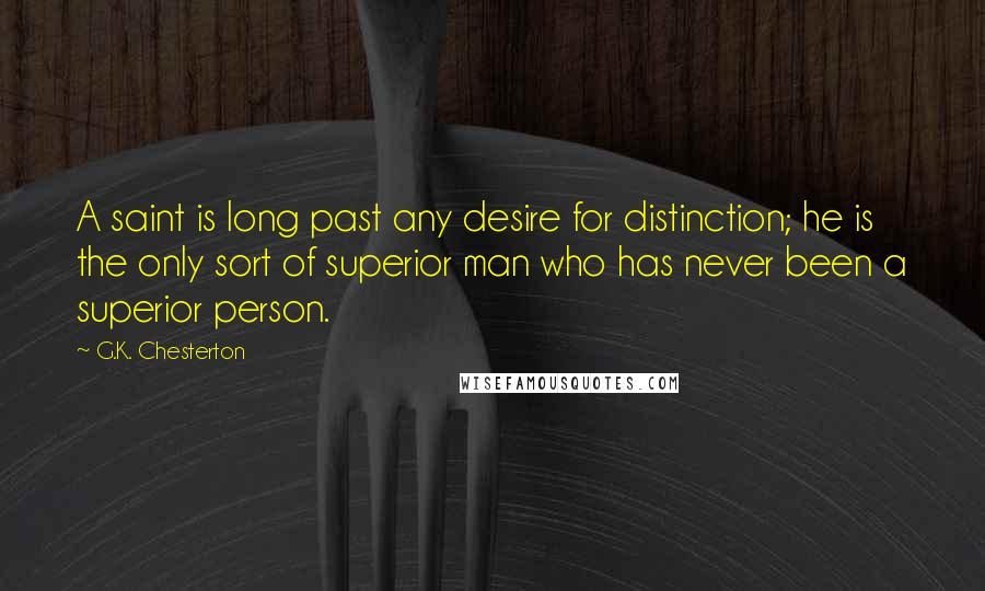 G.K. Chesterton Quotes: A saint is long past any desire for distinction; he is the only sort of superior man who has never been a superior person.