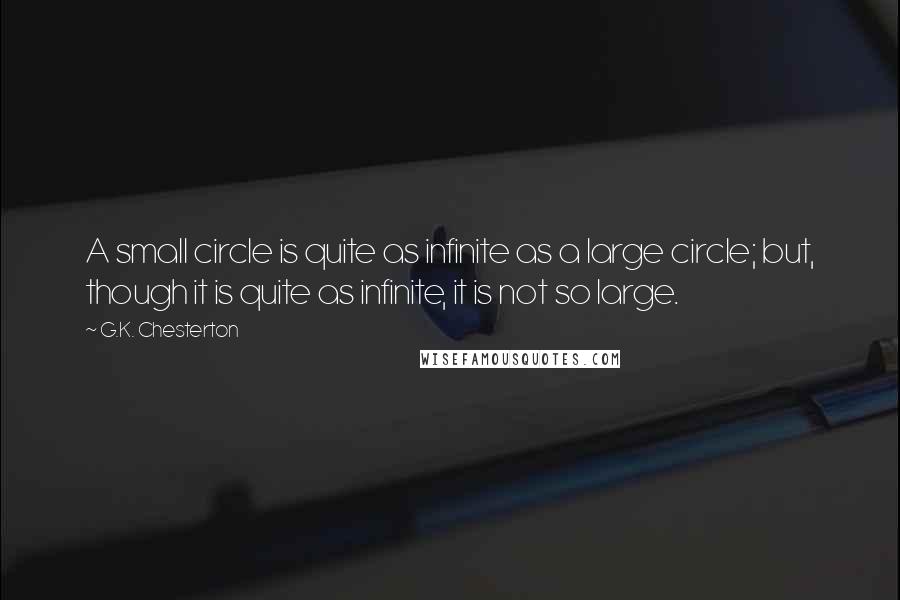 G.K. Chesterton Quotes: A small circle is quite as infinite as a large circle; but, though it is quite as infinite, it is not so large.